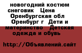 новогодний костюм снеговик › Цена ­ 800 - Оренбургская обл., Оренбург г. Дети и материнство » Детская одежда и обувь   